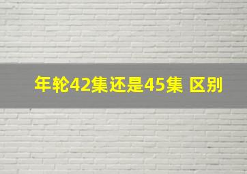 年轮42集还是45集 区别